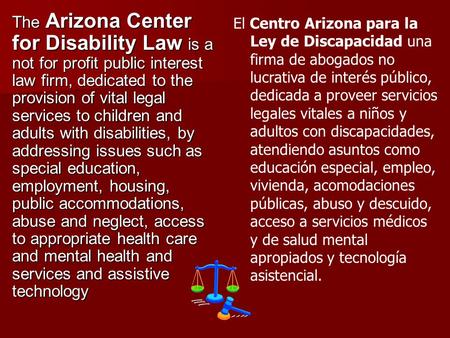 The Arizona Center for Disability Law is a not for profit public interest law firm, dedicated to the provision of vital legal services to children and.