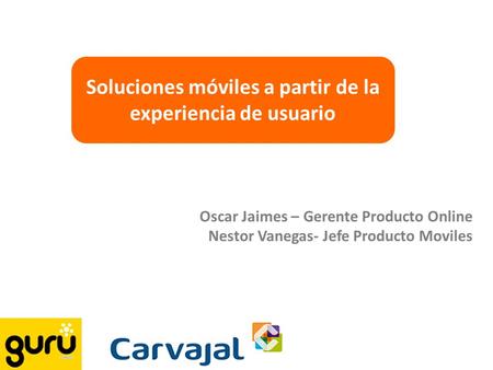 Soluciones móviles a partir de la experiencia de usuario Oscar Jaimes – Gerente Producto Online Nestor Vanegas- Jefe Producto Moviles.