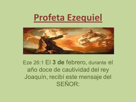 Profeta Ezequiel Eze 26:1 El 3 de febrero, durante el año doce de cautividad del rey Joaquín, recibí este mensaje del SEÑOR: