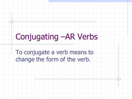 Conjugating –AR Verbs To conjugate a verb means to change the form of the verb.
