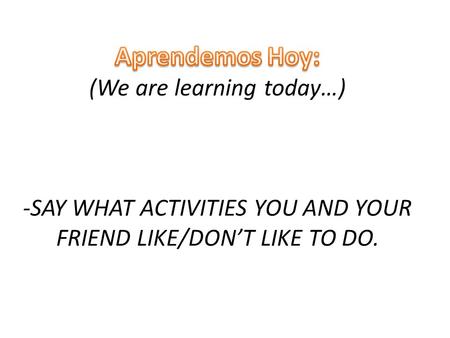 Aprendemos Hoy: (We are learning today…) -SAY WHAT ACTIVITIES YOU AND YOUR FRIEND LIKE/DON’T LIKE TO DO.