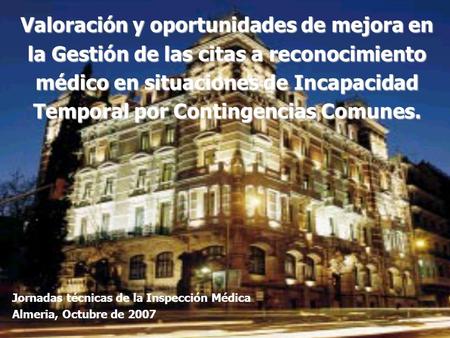 Jornadas técnicas de la Inspección Médica Almeria, Octubre de 2007 Valoración y oportunidades de mejora en la Gestión de las citas a reconocimiento médico.