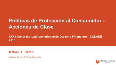 Políticas de Protección al Consumidor - Acciones de Clase XXXII Congreso Latinoamericano de Derecho Financiero – COLADE 2013 Matías H. Ferrari Socio de.