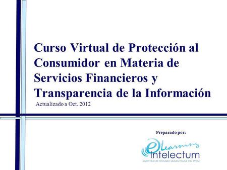 Curso Virtual de Protección al Consumidor en Materia de Servicios Financieros y Transparencia de la Información Actualizado a Oct. 2012 Preparado por: