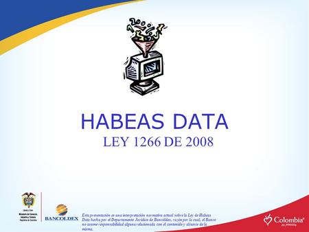 Esta presentación es una interpretación normativa actual sobre la Ley de Habeas Data hecha por el Departamento Jurídico de Bancóldex, razón por la cual,