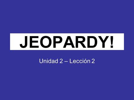 Click Once to Begin JEOPARDY! Unidad 2 – Lección 2.
