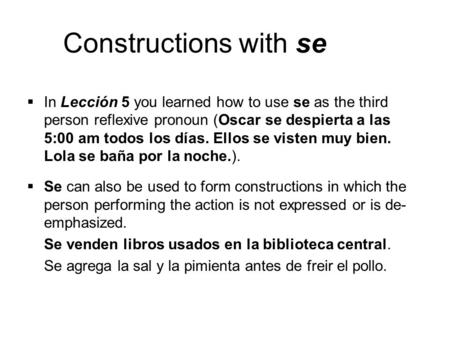 In Lección 5 you learned how to use se as the third person reflexive pronoun (Oscar se despierta a las 5:00 am todos los días. Ellos se visten muy bien.