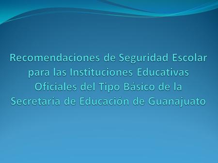 Recomendaciones de Seguridad Escolar para las Instituciones Educativas Oficiales del Tipo Básico de la Secretaría de Educación de Guanajuato.