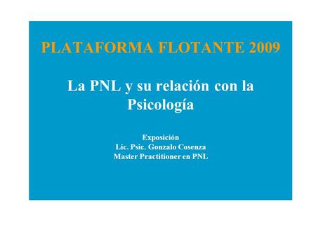 PLATAFORMA FLOTANTE 2009 La PNL y su relación con la Psicología Exposición Lic. Psic. Gonzalo Cosenza Master Practitioner en PNL.