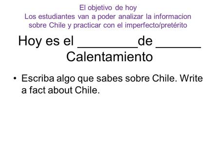 Hoy es el ________de ______ Calentamiento Escriba algo que sabes sobre Chile. Write a fact about Chile. El objetivo de hoy Los estudiantes van a poder.