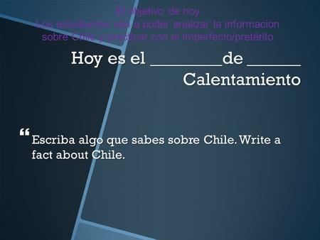 Hoy es el ________de ______ Calentamiento Escriba algo que sabes sobre Chile. Write a fact about Chile. Escriba algo que sabes sobre Chile. Write a fact.