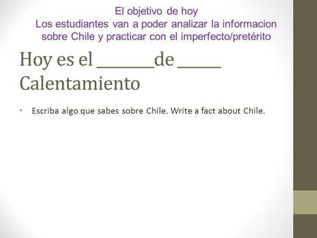 Hoy es el ________de ______ Calentamiento Escriba algo que sabes sobre Chile. Write a fact about Chile. El objetivo de hoy Los estudiantes van a poder.