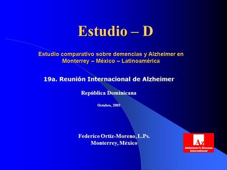 Estudio – D 19a. Reunión Internacional de Alzheimer República Dominicana Octubre, 2003 Estudio comparativo sobre demencias y Alzheimer en Monterrey –