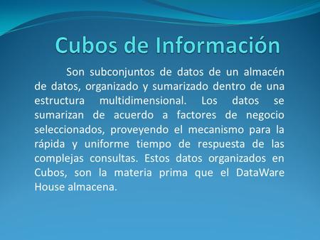 Cubos de Información Son subconjuntos de datos de un almacén de datos, organizado y sumarizado dentro de una estructura multidimensional. Los datos se.