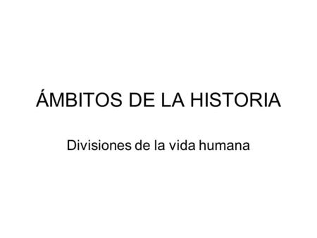 ÁMBITOS DE LA HISTORIA Divisiones de la vida humana.