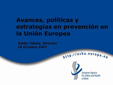 Avances, políticas y estrategias en prevención en la Unión Europea Jukka Takala, Director 16 Octubre 2007.