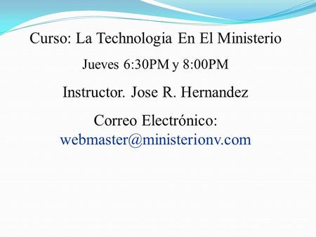 Curso: La Technologia En El Ministerio Jueves 6:30PM y 8:00PM Instructor. Jose R. Hernandez Correo Electrónico: