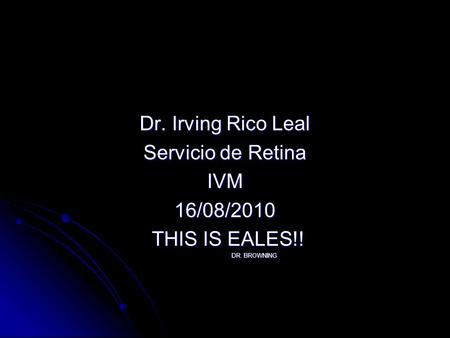 Dr. Irving Rico Leal Servicio de Retina IVM 16/08/2010 THIS IS EALES!!