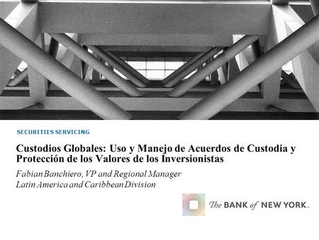 SECURITIES SERVICING Custodios Globales: Uso y Manejo de Acuerdos de Custodia y Protección de los Valores de los Inversionistas Fabian Banchiero, VP and.