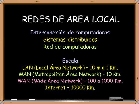 REDES DE AREA LOCAL Interconexión de computadoras Sistemas distribuidos Red de computadoras Escala LAN (Local Área Network) – 10 m a 1 Km. MAN (Metropolitan.