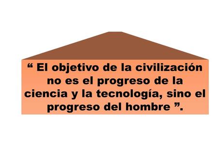 “ El objetivo de la civilización no es el progreso de la ciencia y la tecnología, sino el progreso del hombre ”.