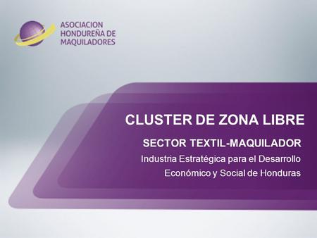 CLUSTER DE ZONA LIBRE SECTOR TEXTIL-MAQUILADOR Industria Estratégica para el Desarrollo Económico y Social de Honduras.