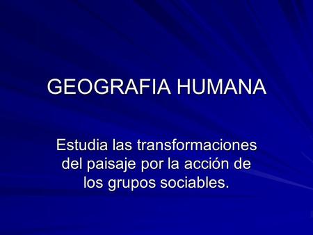 GEOGRAFIA HUMANA Estudia las transformaciones del paisaje por la acción de los grupos sociables.