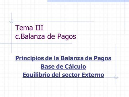 Tema III c.Balanza de Pagos Principios de la Balanza de Pagos Base de Cálculo Equilibrio del sector Externo.