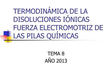 TERMODINÁMICA DE LA DISOLUCIONES IÓNICAS FUERZA ELECTROMOTRIZ DE LAS PILAS QUÍMICAS TEMA 8 AÑO 2013.