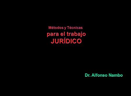 Métodos y Técnicas para el trabajo JURÍDICO Dr. Alfonso Nambo.