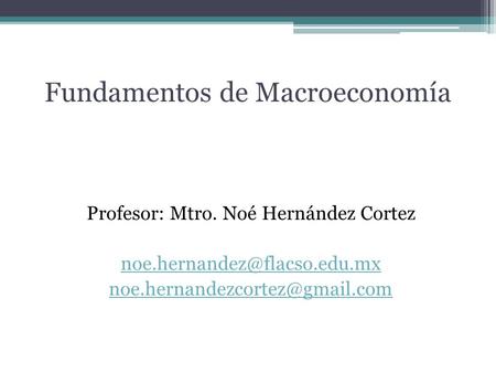 Fundamentos de Macroeconomía Profesor: Mtro. Noé Hernández Cortez
