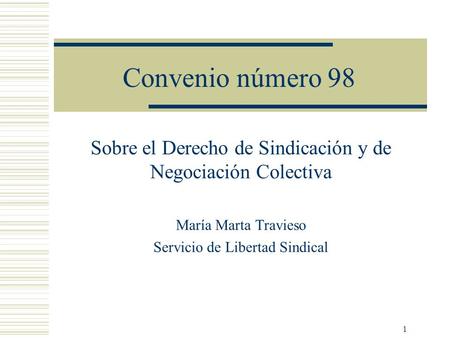 Convenio número 98 Sobre el Derecho de Sindicación y de Negociación Colectiva María Marta Travieso Servicio de Libertad Sindical.