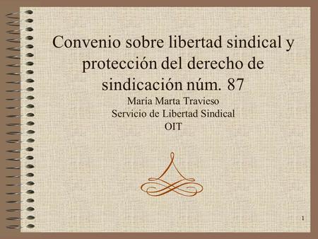 Convenio sobre libertad sindical y protección del derecho de sindicación núm. 87 María Marta Travieso Servicio de Libertad Sindical OIT.
