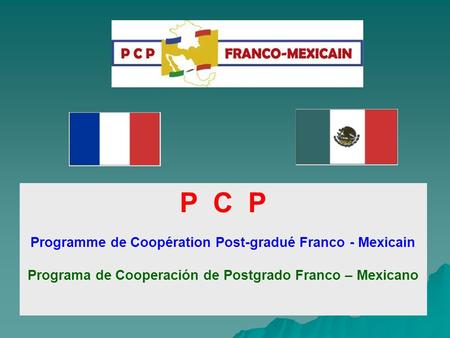 P C P Programme de Coopération Post-gradué Franco - Mexicain Programa de Cooperación de Postgrado Franco – Mexicano.
