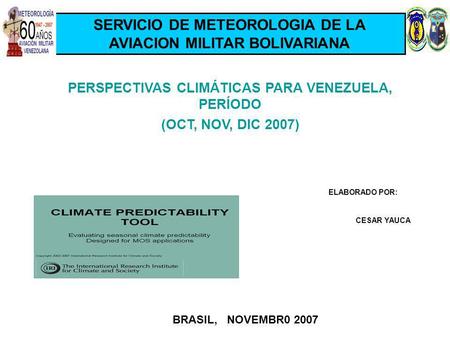 PERSPECTIVAS CLIMÁTICAS PARA VENEZUELA, PERÍODO (OCT, NOV, DIC 2007) ELABORADO POR: CESAR YAUCA BRASIL, NOVEMBR0 2007 SERVICIO DE METEOROLOGIA DE LA AVIACION.