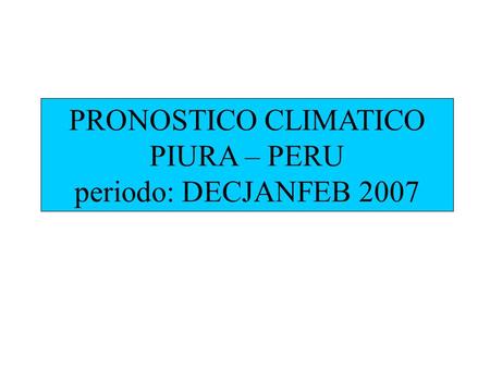 PRONOSTICO CLIMATICO PIURA – PERU periodo: DECJANFEB 2007.