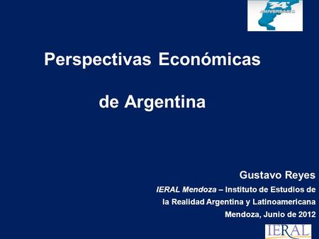 Perspectivas Económicas de Argentina Gustavo Reyes IERAL Mendoza – Instituto de Estudios de la Realidad Argentina y Latinoamericana Mendoza, Junio de 2012.