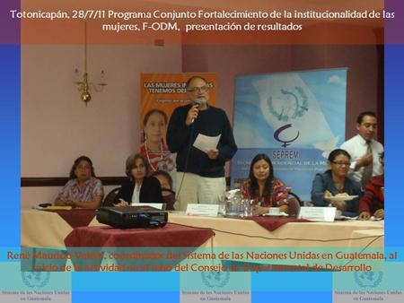 Totonicapán, 28/7/11 Programa Conjunto Fortalecimiento de la institucionalidad de las mujeres, F-ODM, presentación de resultados René Mauricio Valdés,