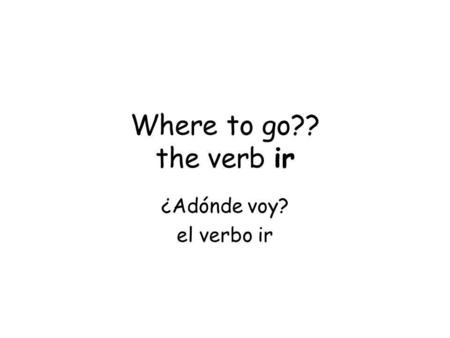 Where to go?? the verb ir ¿Adónde voy? el verbo ir.