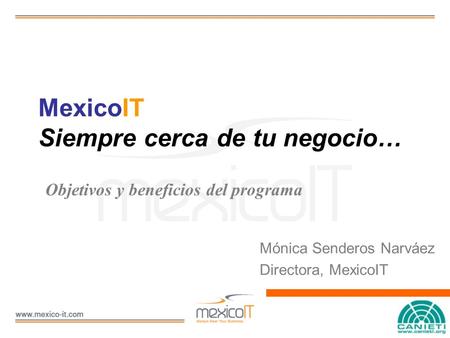 MexicoIT Siempre cerca de tu negocio… Mónica Senderos Narváez Directora, MexicoIT Objetivos y beneficios del programa.