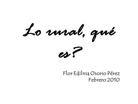 Lo rural, qué es? Flor Edilma Osorio Pérez Febrero 2010.