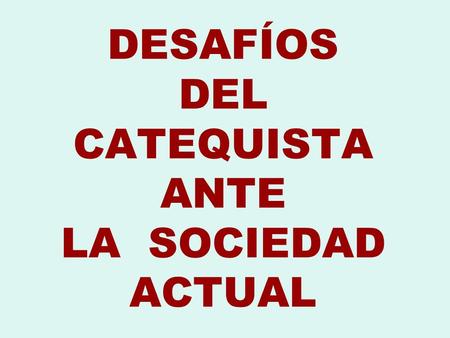 DESAFÍOS DEL CATEQUISTA ANTE LA SOCIEDAD ACTUAL