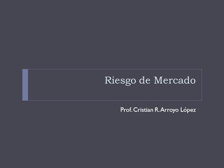 Riesgo de Mercado Prof. Cristian R. Arroyo López.