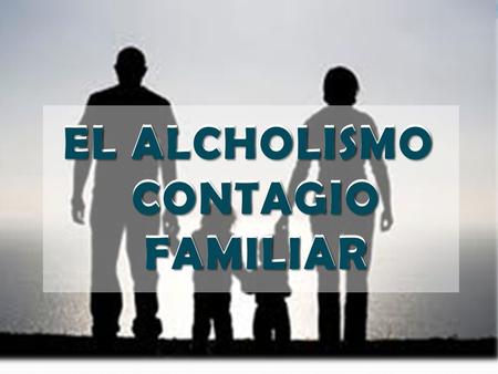 EL ALCHOLISMO CONTAGIO FAMILIAR EL ALCHOLISMO CONTAGIO FAMILIAR