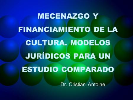 MECENAZGO Y FINANCIAMIENTO DE LA CULTURA. MODELOS JURÍDICOS PARA UN ESTUDIO COMPARADO Dr. Cristian Antoine.