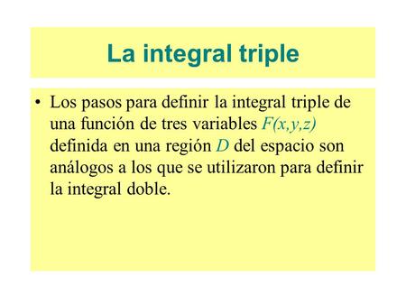 La integral triple Los pasos para definir la integral triple de una función de tres variables F(x,y,z) definida en una región D del espacio son análogos.
