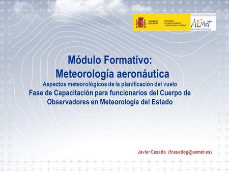 Javier Casado (fcasadog@aemet.es) Módulo Formativo: Meteorología aeronáutica Aspectos meteorológicos de la planificación del vuelo Fase de Capacitación.