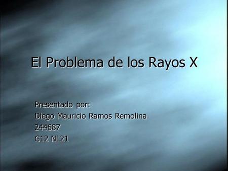 El Problema de los Rayos X Presentado por: Diego Mauricio Ramos Remolina 244687 G12 NL21 Presentado por: Diego Mauricio Ramos Remolina 244687 G12 NL21.