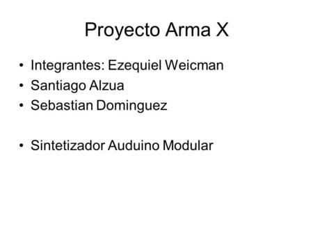 Proyecto Arma X Integrantes: Ezequiel Weicman Santiago Alzua Sebastian Dominguez Sintetizador Auduino Modular.