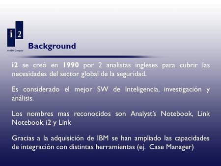 Background i2 se creó en 1990 por 2 analistas ingleses para cubrir las necesidades del sector global de la seguridad. Es considerado el mejor SW de Inteligencia,